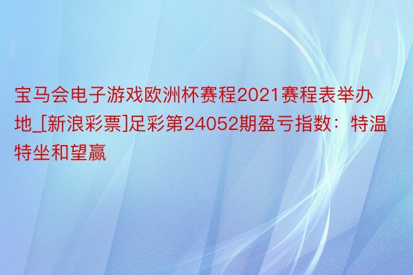 宝马会电子游戏欧洲杯赛程2021赛程表举办地_[新浪彩票]足彩第24052期盈亏指数：特温特坐和望赢