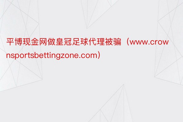 平博现金网做皇冠足球代理被骗（www.crownsportsbettingzone.com）