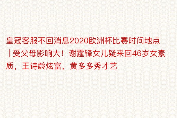 皇冠客服不回消息2020欧洲杯比赛时间地点 | 受父母影响大！谢霆锋女儿疑来回46岁女素质，王诗龄炫富，黄多多秀才艺