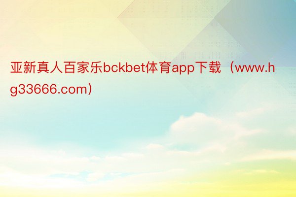 亚新真人百家乐bckbet体育app下载（www.hg33666.com）