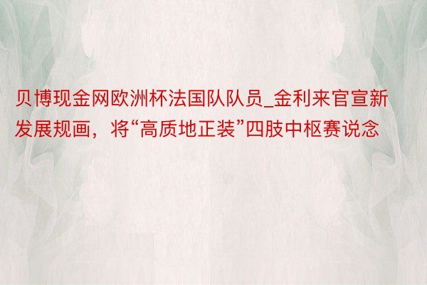 贝博现金网欧洲杯法国队队员_金利来官宣新发展规画，将“高质地正装”四肢中枢赛说念