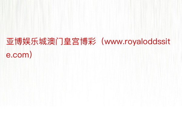 亚博娱乐城澳门皇宫博彩（www.royaloddssite.com）