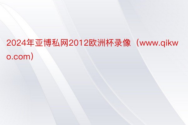 2024年亚博私网2012欧洲杯录像（www.qikwo.com）