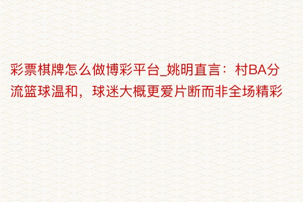 彩票棋牌怎么做博彩平台_姚明直言：村BA分流篮球温和，球迷大概更爱片断而非全场精彩