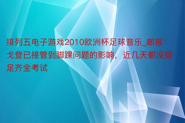 排列五电子游戏2010欧洲杯足球音乐_邮报：戈登已接管到脚踝问题的影响，近几天都没插足齐全考试