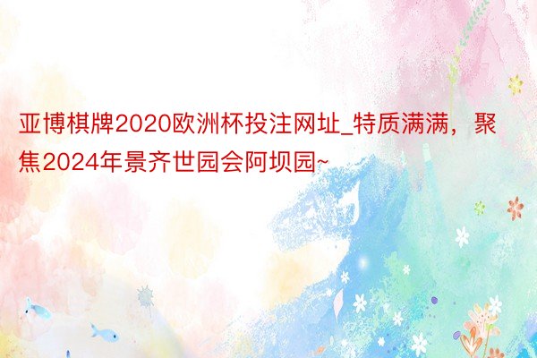 亚博棋牌2020欧洲杯投注网址_特质满满，聚焦2024年景齐世园会阿坝园~