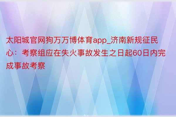 太阳城官网狗万万博体育app_济南新规征民心：考察组应在失火事故发生之日起60日内完成事故考察