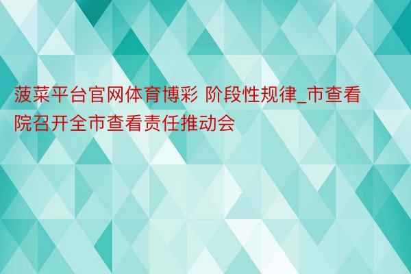 菠菜平台官网体育博彩 阶段性规律_市查看院召开全市查看责任推动会