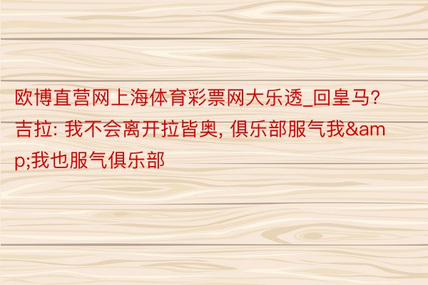 欧博直营网上海体育彩票网大乐透_回皇马? 吉拉: 我不会离开拉皆奥, 俱乐部服气我&我也服气俱乐部