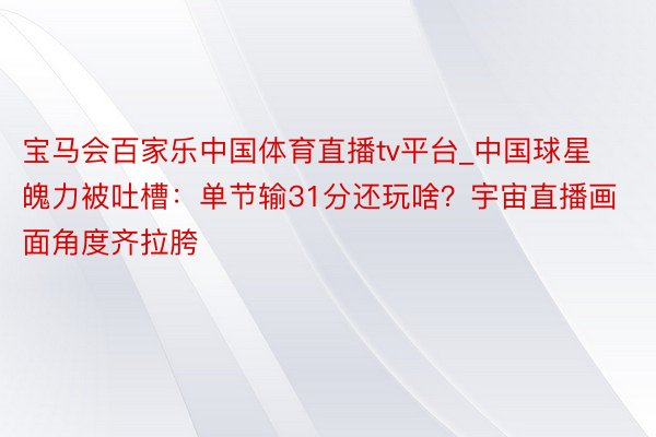 宝马会百家乐中国体育直播tv平台_中国球星魄力被吐槽：单节输31分还玩啥？宇宙直播画面角度齐拉胯