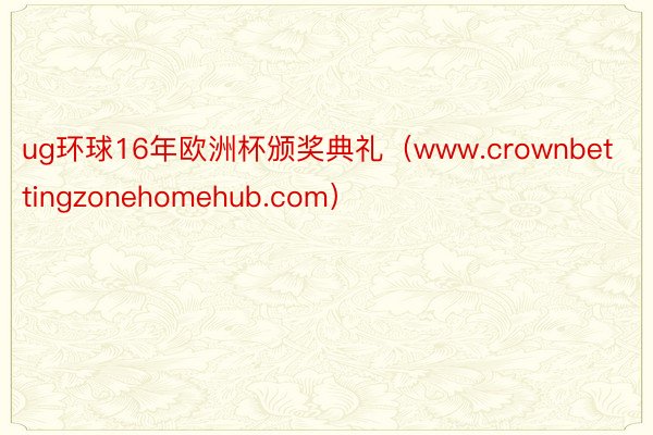 ug环球16年欧洲杯颁奖典礼（www.crownbettingzonehomehub.com）