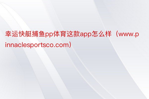 幸运快艇捕鱼pp体育这款app怎么样（www.pinnaclesportsco.com）