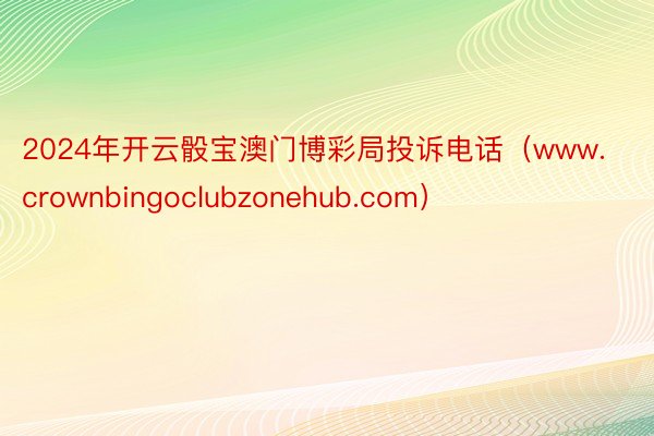 2024年开云骰宝澳门博彩局投诉电话（www.crownbingoclubzonehub.com）