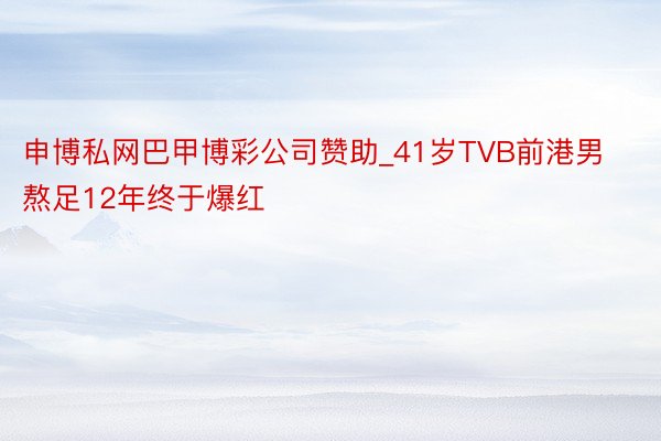 申博私网巴甲博彩公司赞助_41岁TVB前港男熬足12年终于爆红