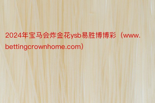 2024年宝马会炸金花ysb易胜博博彩（www.bettingcrownhome.com）