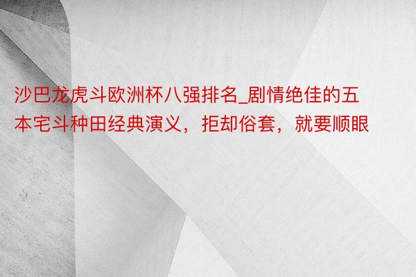 沙巴龙虎斗欧洲杯八强排名_剧情绝佳的五本宅斗种田经典演义，拒却俗套，就要顺眼