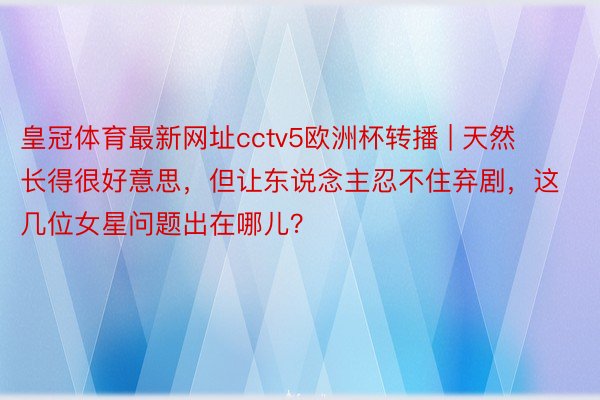 皇冠体育最新网址cctv5欧洲杯转播 | 天然长得很好意思，但让东说念主忍不住弃剧，这几位女星问题出在哪儿？