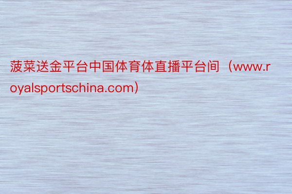 菠菜送金平台中国体育体直播平台间（www.royalsportschina.com）