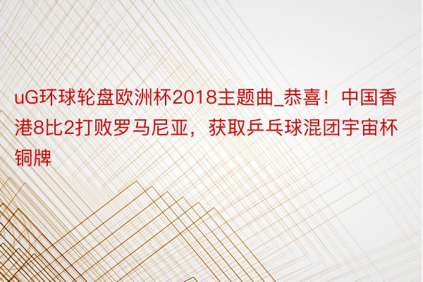 uG环球轮盘欧洲杯2018主题曲_恭喜！中国香港8比2打败罗马尼亚，获取乒乓球混团宇宙杯铜牌