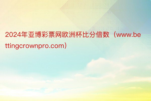 2024年亚博彩票网欧洲杯比分倍数（www.bettingcrownpro.com）