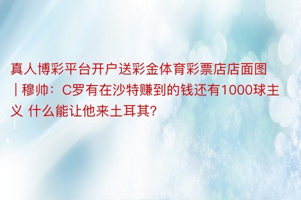 真人博彩平台开户送彩金体育彩票店店面图 | 穆帅：C罗有在沙特赚到的钱还有1000球主义 什么能让他来土耳其？