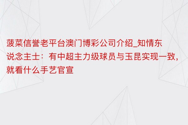 菠菜信誉老平台澳门博彩公司介绍_知情东说念主士：有中超主力级球员与玉昆实现一致，就看什么手艺官宣