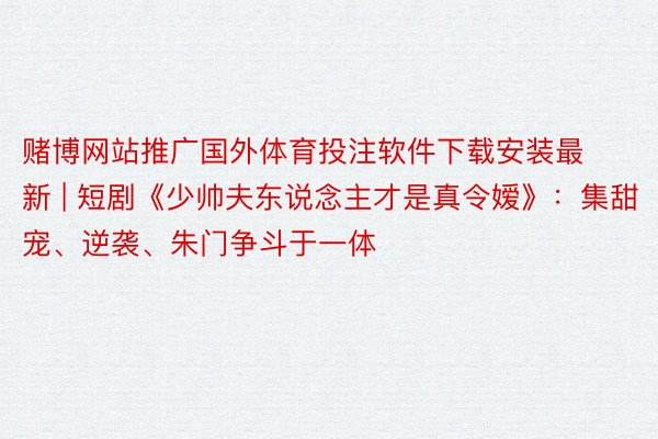 赌博网站推广国外体育投注软件下载安装最新 | 短剧《少帅夫东说念主才是真令嫒》：集甜宠、逆袭、朱门争斗于一体