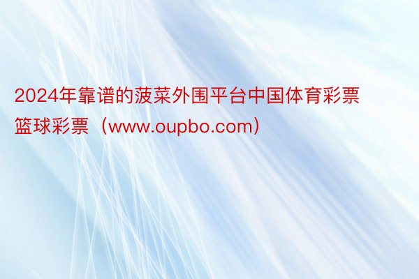 2024年靠谱的菠菜外围平台中国体育彩票 篮球彩票（www.oupbo.com）