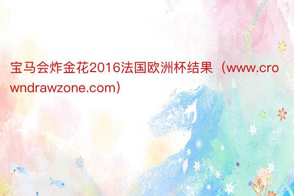 宝马会炸金花2016法国欧洲杯结果（www.crowndrawzone.com）