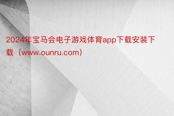 2024年宝马会电子游戏体育app下载安装下载（www.ounru.com）