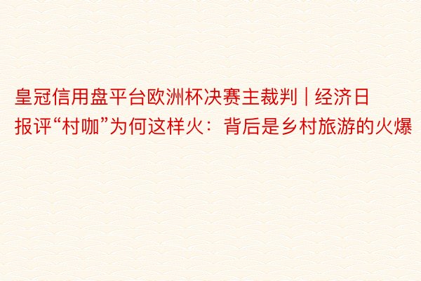 皇冠信用盘平台欧洲杯决赛主裁判 | 经济日报评“村咖”为何这样火：背后是乡村旅游的火爆