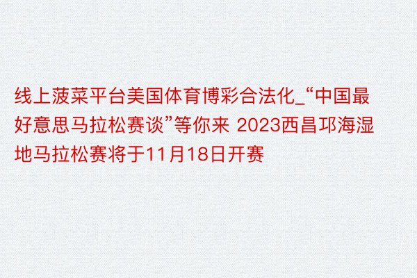 线上菠菜平台美国体育博彩合法化_“中国最好意思马拉松赛谈”等你来 2023西昌邛海湿地马拉松赛将于11月18日开赛