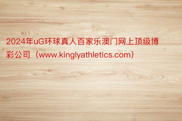 2024年uG环球真人百家乐澳门网上顶级博彩公司（www.kinglyathletics.com）