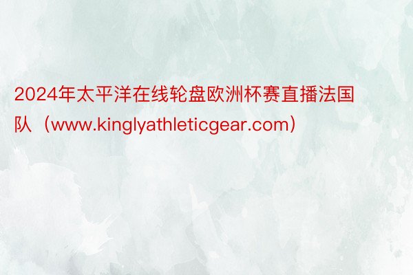 2024年太平洋在线轮盘欧洲杯赛直播法国队（www.kinglyathleticgear.com）