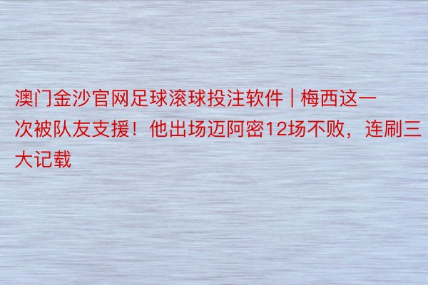 澳门金沙官网足球滚球投注软件 | 梅西这一次被队友支援！他出场迈阿密12场不败，连刷三大记载