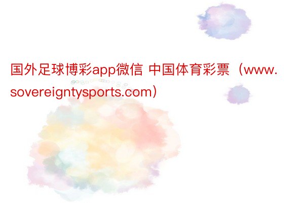 国外足球博彩app微信 中国体育彩票（www.sovereigntysports.com）