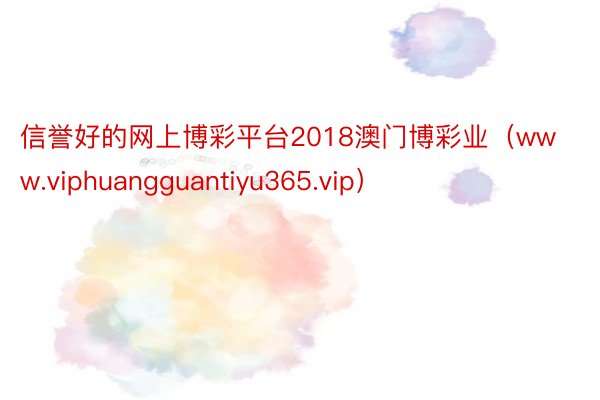 信誉好的网上博彩平台2018澳门博彩业（www.viphuangguantiyu365.vip）