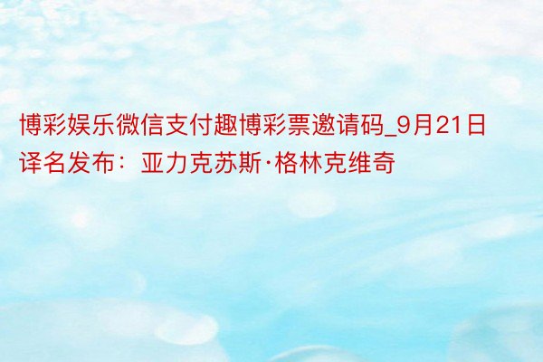 博彩娱乐微信支付趣博彩票邀请码_9月21日译名发布：亚力克苏斯·格林克维奇