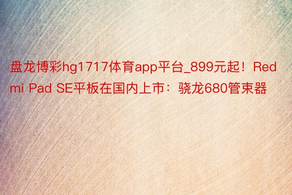 盘龙博彩hg1717体育app平台_899元起！Redmi Pad SE平板在国内上市：骁龙680管束器