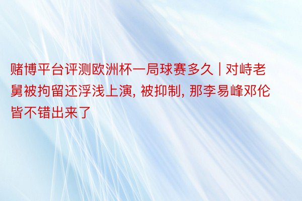 赌博平台评测欧洲杯一局球赛多久 | 对峙老舅被拘留还浮浅上演, 被抑制, 那李易峰邓伦皆不错出来了