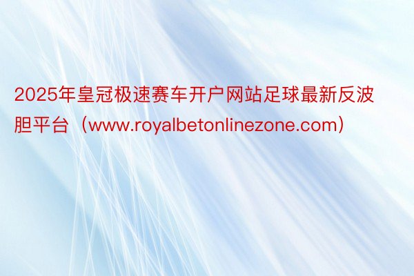 2025年皇冠极速赛车开户网站足球最新反波胆平台（www.royalbetonlinezone.com）