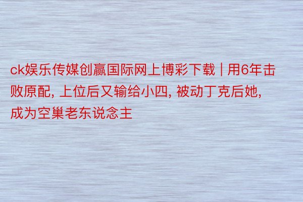 ck娱乐传媒创赢国际网上博彩下载 | 用6年击败原配, 上位后又输给小四, 被动丁克后她, 成为空巢老东说念主