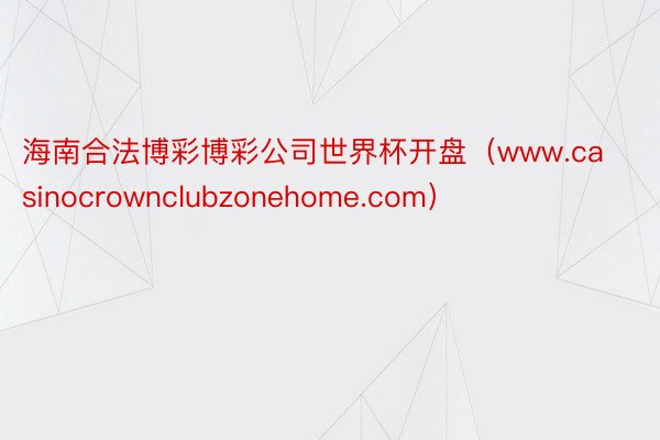 海南合法博彩博彩公司世界杯开盘（www.casinocrownclubzonehome.com）