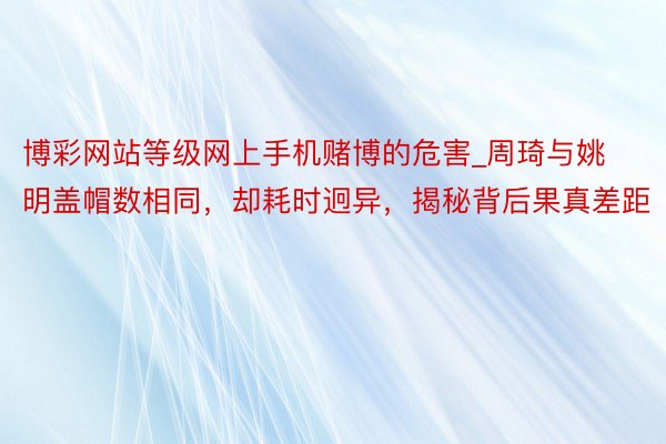 博彩网站等级网上手机赌博的危害_周琦与姚明盖帽数相同，却耗时迥异，揭秘背后果真差距