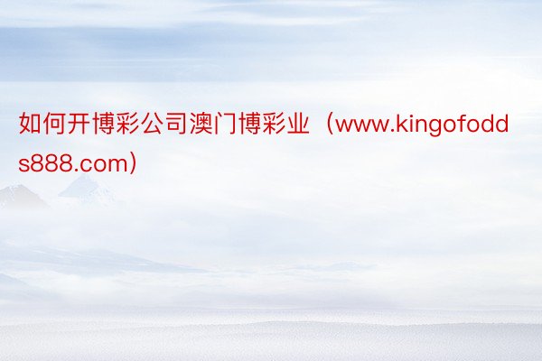 如何开博彩公司澳门博彩业（www.kingofodds888.com）