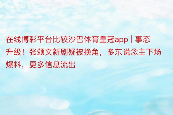 在线博彩平台比较沙巴体育皇冠app | 事态升级！张颂文新剧疑被换角，多东说念主下场爆料，更多信息流出