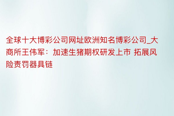 全球十大博彩公司网址欧洲知名博彩公司_大商所王伟军：加速生猪期权研发上市 拓展风险责罚器具链