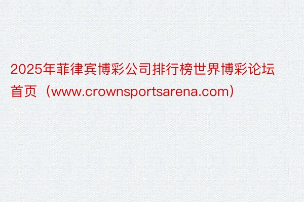 2025年菲律宾博彩公司排行榜世界博彩论坛首页（www.crownsportsarena.com）