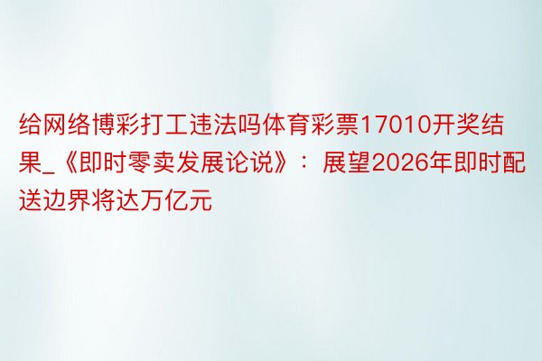 给网络博彩打工违法吗体育彩票17010开奖结果_《即时零卖发展论说》：展望2026年即时配送边界将达万亿元