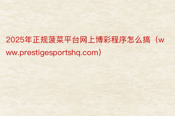 2025年正规菠菜平台网上博彩程序怎么搞（www.prestigesportshq.com）